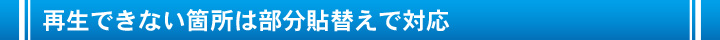 再生できない箇所は部分貼替えで対応